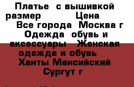 Платье  с вышивкой размер 48, 50 › Цена ­ 5 500 - Все города, Москва г. Одежда, обувь и аксессуары » Женская одежда и обувь   . Ханты-Мансийский,Сургут г.